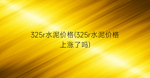 325r水泥价格(325r水泥价格上涨了吗)
