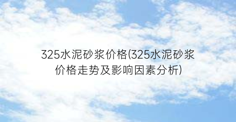 325水泥砂浆价格(325水泥砂浆价格走势及影响因素分析)
