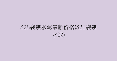 325袋装水泥最新价格(325袋装水泥)