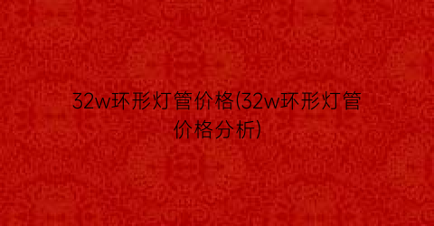 32w环形灯管价格(32w环形灯管价格分析)
