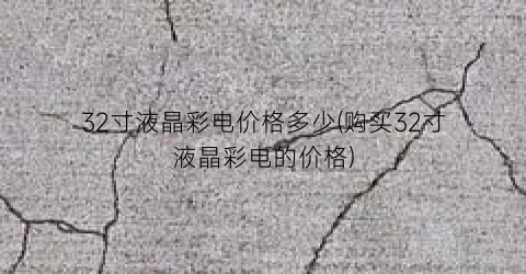 32寸液晶彩电价格多少(购买32寸液晶彩电的价格)