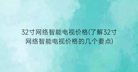 32寸网络智能电视价格(了解32寸网络智能电视价格的几个要点)