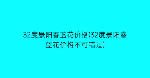 32度景阳春蓝花价格(32度景阳春蓝花价格不可错过)
