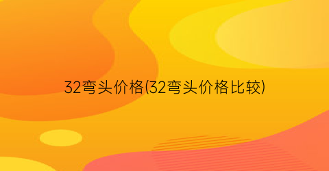 “32弯头价格(32弯头价格比较)