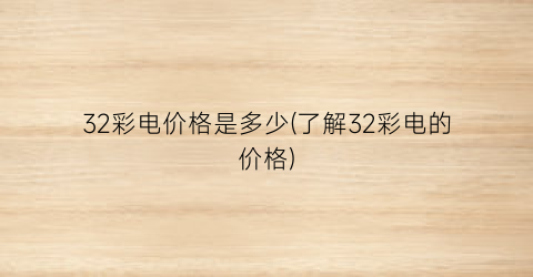 32彩电价格是多少(了解32彩电的价格)