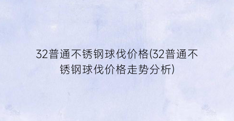 32普通不锈钢球伐价格(32普通不锈钢球伐价格走势分析)