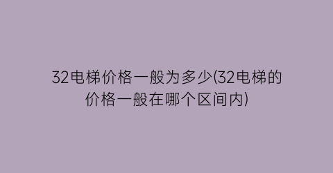 32电梯价格一般为多少(32电梯的价格一般在哪个区间内)