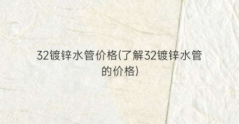 32镀锌水管价格(了解32镀锌水管的价格)