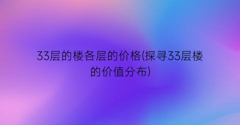 33层的楼各层的价格(探寻33层楼的价值分布)