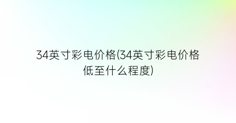 34英寸彩电价格(34英寸彩电价格低至什么程度)