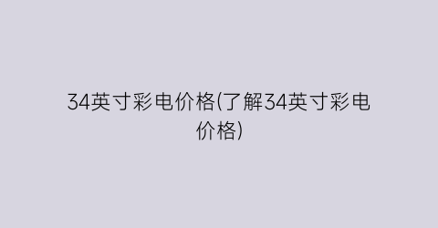 34英寸彩电价格(了解34英寸彩电价格)