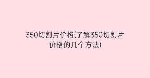 350切割片价格(了解350切割片价格的几个方法)