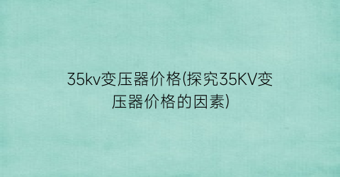 35kv变压器价格(探究35KV变压器价格的因素)