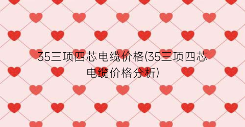35三项四芯电缆价格(35三项四芯电缆价格分析)