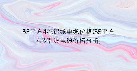 35平方4芯铝线电缆价格(35平方4芯铝线电缆价格分析)