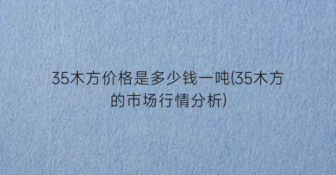 35木方价格是多少钱一吨(35木方的市场行情分析)