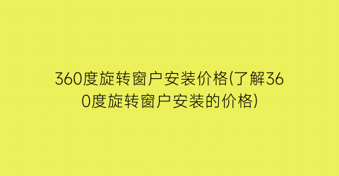 360度旋转窗户安装价格(了解360度旋转窗户安装的价格)
