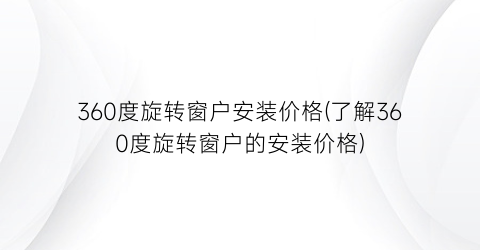 360度旋转窗户安装价格(了解360度旋转窗户的安装价格)