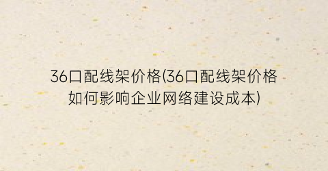 36口配线架价格(36口配线架价格如何影响企业网络建设成本)