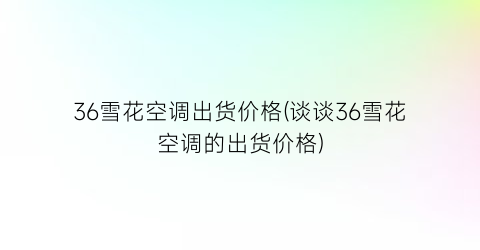 “36雪花空调出货价格(谈谈36雪花空调的出货价格)