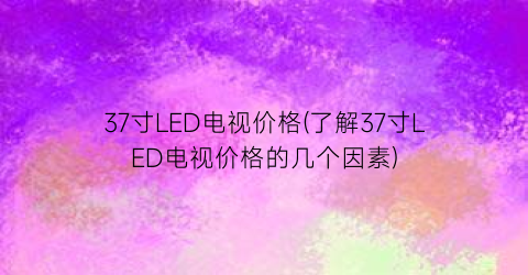 37寸LED电视价格(了解37寸LED电视价格的几个因素)