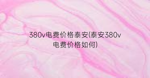 “380v电费价格泰安(泰安380v电费价格如何)