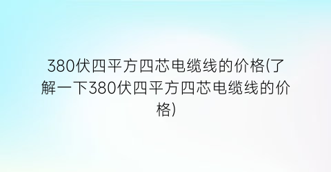 380伏四平方四芯电缆线的价格(了解一下380伏四平方四芯电缆线的价格)
