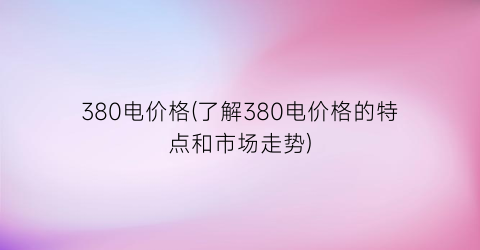 “380电价格(了解380电价格的特点和市场走势)