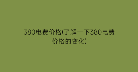 380电费价格(了解一下380电费价格的变化)