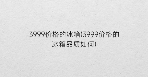 3999价格的冰箱(3999价格的冰箱品质如何)