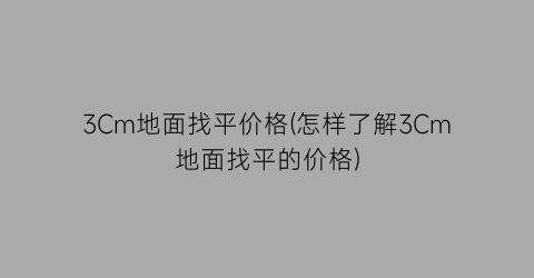 3Cm地面找平价格(怎样了解3Cm地面找平的价格)