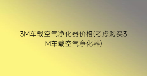 3M车载空气净化器价格(考虑购买3M车载空气净化器)