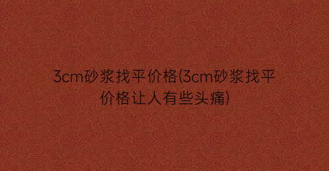 3cm砂浆找平价格(3cm砂浆找平价格让人有些头痛)
