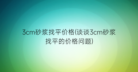 3cm砂浆找平价格(谈谈3cm砂浆找平的价格问题)