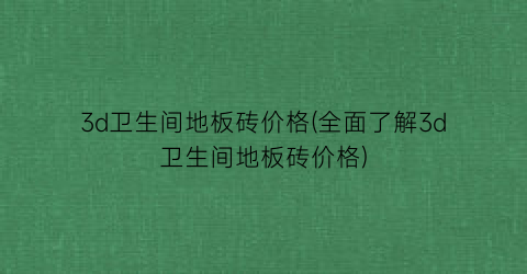 “3d卫生间地板砖价格(全面了解3d卫生间地板砖价格)