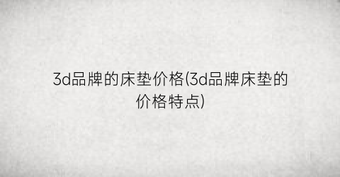 3d品牌的床垫价格(3d品牌床垫的价格特点)
