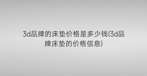 3d品牌的床垫价格是多少钱(3d品牌床垫的价格信息)