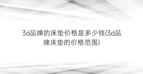 3d品牌的床垫价格是多少钱(3d品牌床垫的价格范围)