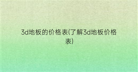 “3d地板的价格表(了解3d地板价格表)