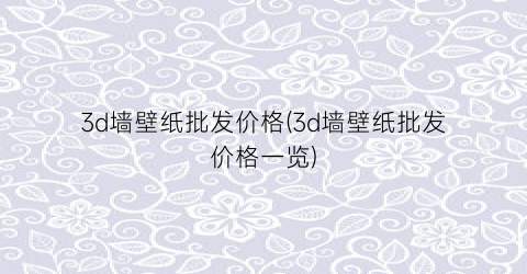 3d墙壁纸批发价格(3d墙壁纸批发价格一览)