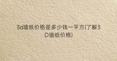 3d墙纸价格是多少钱一平方(了解3D墙纸价格)