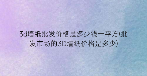 3d墙纸批发价格是多少钱一平方(批发市场的3D墙纸价格是多少)