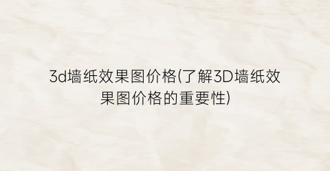 3d墙纸效果图价格(了解3D墙纸效果图价格的重要性)