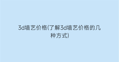 3d墙艺价格(了解3d墙艺价格的几种方式)