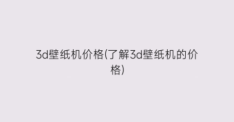“3d壁纸机价格(了解3d壁纸机的价格)