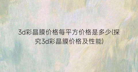 3d彩晶膜价格每平方价格是多少(探究3d彩晶膜价格及性能)