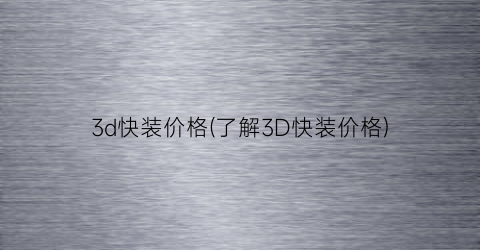 3d快装价格(了解3D快装价格)
