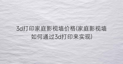 3d打印家庭影视墙价格(家庭影视墙如何通过3d打印来实现)