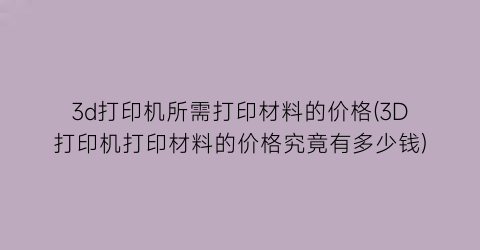 3d打印机所需打印材料的价格(3D打印机打印材料的价格究竟有多少钱)