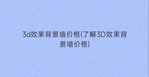 3d效果背景墙价格(了解3D效果背景墙价格)